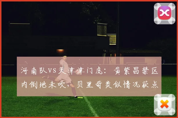 河南队vs天津津门虎:黄紫昌禁区内倒地未吹,贝里奇类似情况获点球