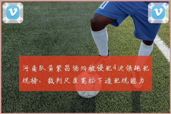 河南队黄紫昌场均被侵犯4次领跑犯规榜，裁判尺度宽松下造犯规能力能否延续？