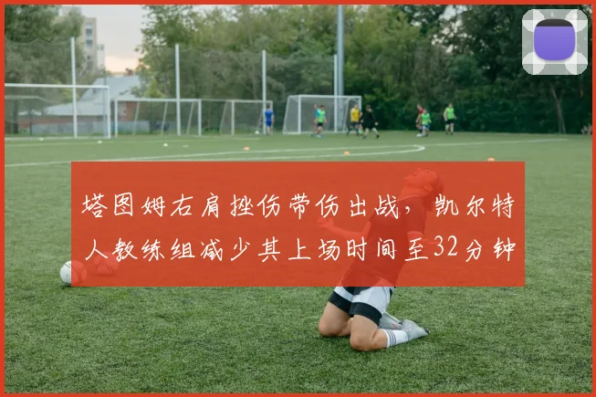 塔图姆右肩挫伤带伤出战,凯尔特人教练组减少其上场时间至32分钟