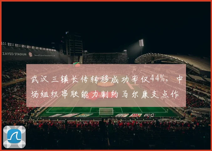武汉三镇长传转移成功率仅44%,中场组织串联能力制约马尔康支点作用